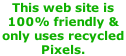 This web site is 100% friendly &  only uses recycled  Pixels.